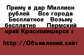 Приму в дар Миллион рублей! - Все города Бесплатное » Возьму бесплатно   . Пермский край,Красновишерск г.